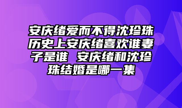 安庆绪爱而不得沈珍珠历史上安庆绪喜欢谁妻子是谁 安庆绪和沈珍珠结婚是哪一集