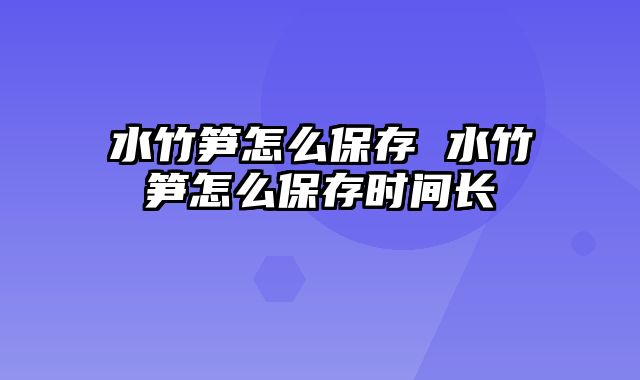 水竹笋怎么保存 水竹笋怎么保存时间长