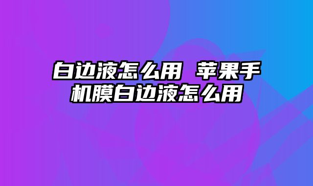 白边液怎么用 苹果手机膜白边液怎么用