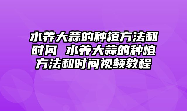 水养大蒜的种植方法和时间 水养大蒜的种植方法和时间视频教程