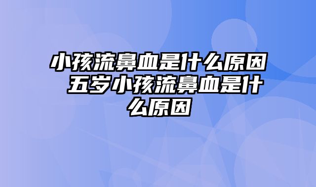 小孩流鼻血是什么原因 五岁小孩流鼻血是什么原因