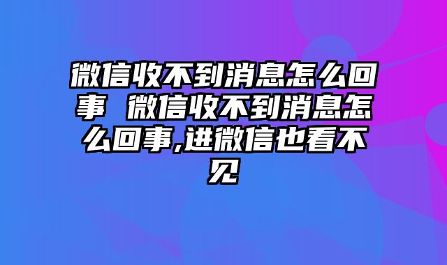 微信收不到消息怎么回事 微信收不到消息怎么回事,进微信也看不见