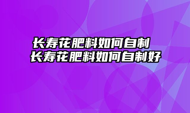 长寿花肥料如何自制 长寿花肥料如何自制好