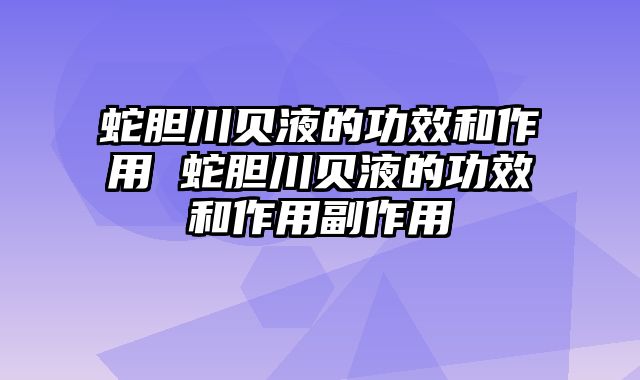 蛇胆川贝液的功效和作用 蛇胆川贝液的功效和作用副作用