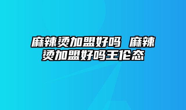 麻辣烫加盟好吗 麻辣烫加盟好吗王伦态