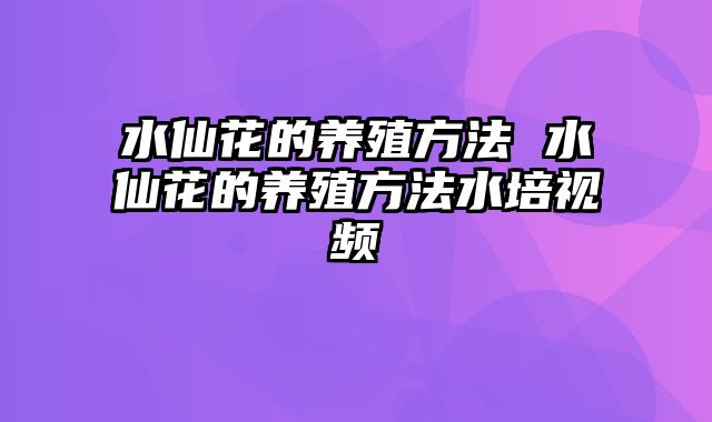水仙花的养殖方法 水仙花的养殖方法水培视频