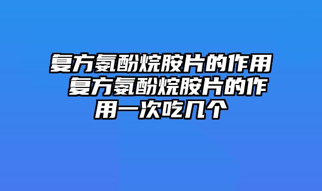 复方氨酚烷胺片的作用 复方氨酚烷胺片的作用一次吃几个
