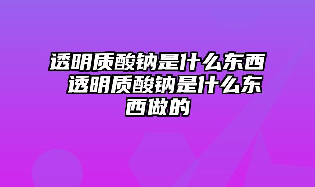 透明质酸钠是什么东西 透明质酸钠是什么东西做的