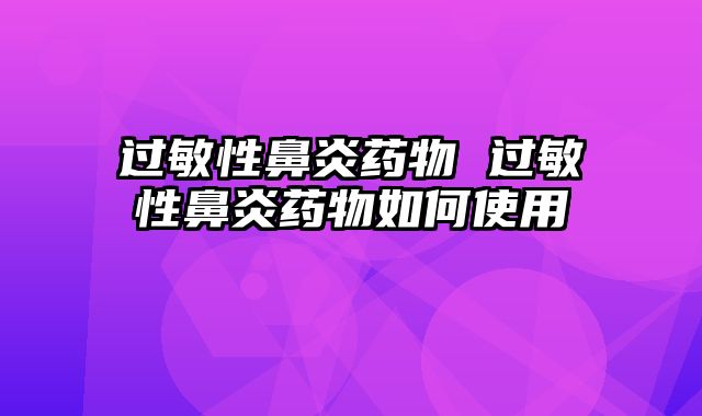 过敏性鼻炎药物 过敏性鼻炎药物如何使用