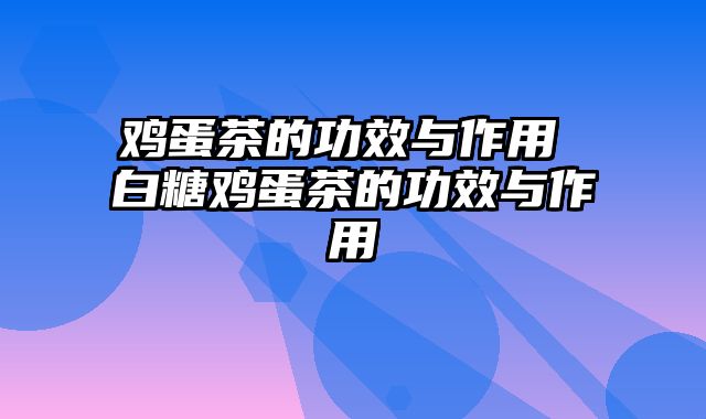 鸡蛋茶的功效与作用 白糖鸡蛋茶的功效与作用