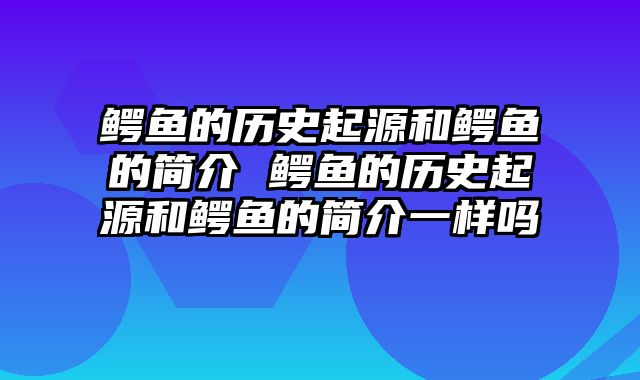 鳄鱼的历史起源和鳄鱼的简介 鳄鱼的历史起源和鳄鱼的简介一样吗
