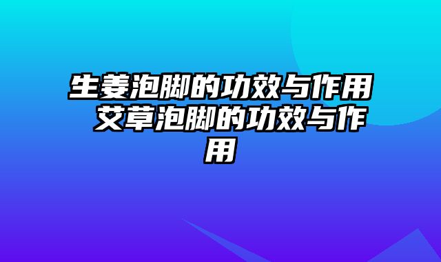 生姜泡脚的功效与作用 艾草泡脚的功效与作用