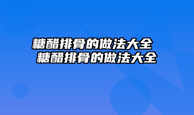糖醋排骨的做法大全 糖醋排骨的做法大全