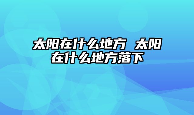 太阳在什么地方 太阳在什么地方落下
