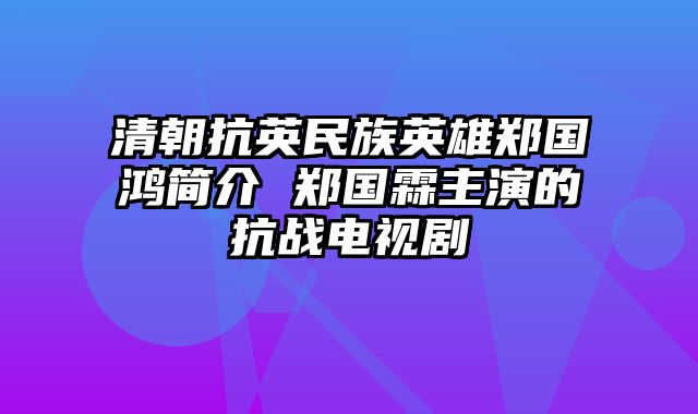 清朝抗英民族英雄郑国鸿简介 郑国霖主演的抗战电视剧