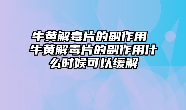 牛黄解毒片的副作用 牛黄解毒片的副作用什么时候可以缓解