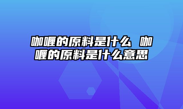 咖喱的原料是什么 咖喱的原料是什么意思