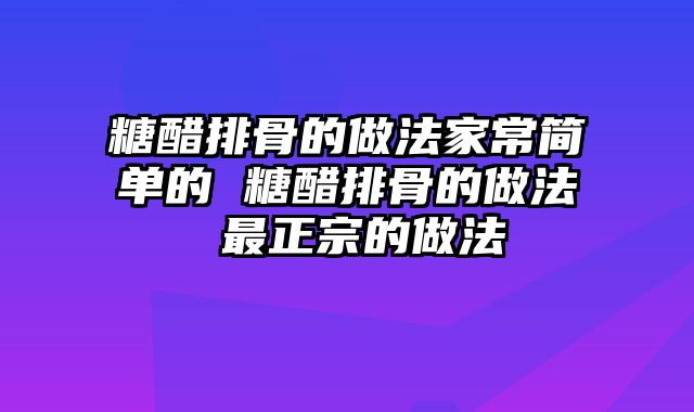 糖醋排骨的做法家常简单的 糖醋排骨的做法 最正宗的做法