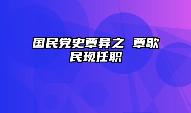 国民党史覃异之 覃歇民现任职