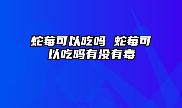 蛇莓可以吃吗 蛇莓可以吃吗有没有毒