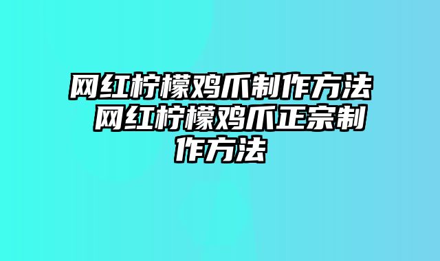 网红柠檬鸡爪制作方法 网红柠檬鸡爪正宗制作方法