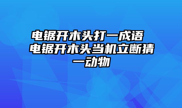 电锯开木头打一成语 电锯开木头当机立断猜一动物