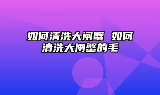 如何清洗大闸蟹 如何清洗大闸蟹的毛