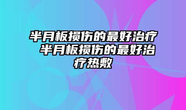 半月板损伤的最好治疗 半月板损伤的最好治疗热敷