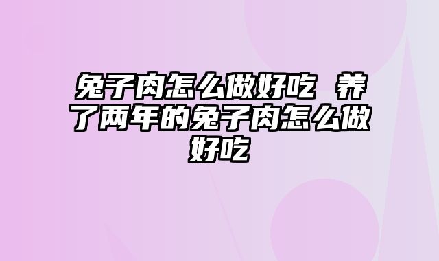 兔子肉怎么做好吃 养了两年的兔子肉怎么做好吃