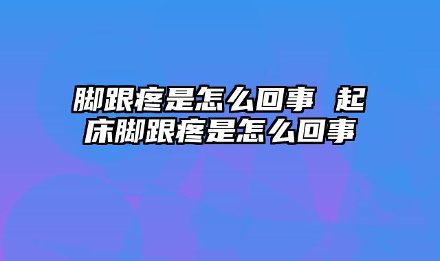 脚跟疼是怎么回事 起床脚跟疼是怎么回事