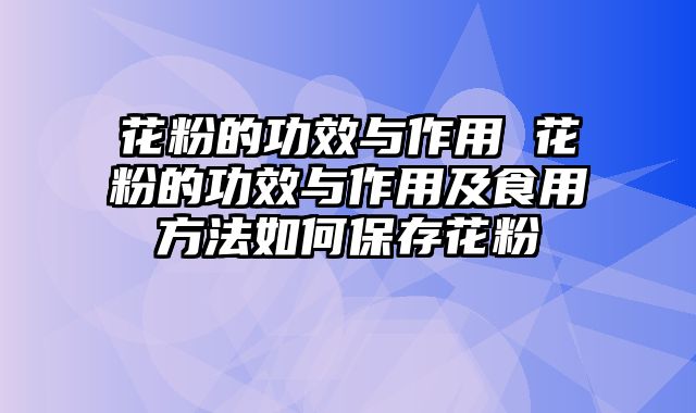 花粉的功效与作用 花粉的功效与作用及食用方法如何保存花粉