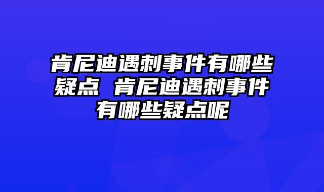 肯尼迪遇刺事件有哪些疑点 肯尼迪遇刺事件有哪些疑点呢