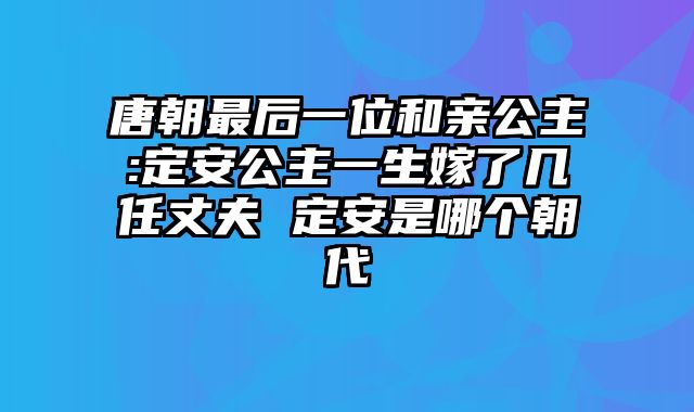 唐朝最后一位和亲公主:定安公主一生嫁了几任丈夫 定安是哪个朝代