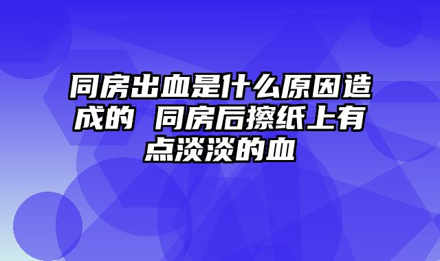 同房出血是什么原因造成的 同房后擦纸上有点淡淡的血