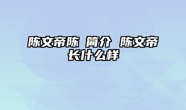 陈文帝陈蒨简介 陈文帝长什么样