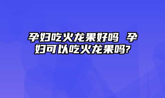 孕妇吃火龙果好吗 孕妇可以吃火龙果吗?