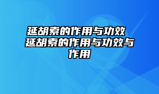 延胡索的作用与功效 延胡索的作用与功效与作用