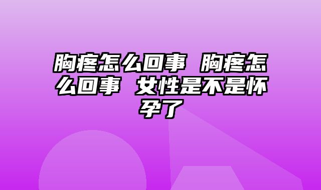 胸疼怎么回事 胸疼怎么回事 女性是不是怀孕了