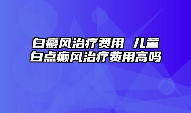 白癜风治疗费用 儿童白点癫风治疗费用高吗
