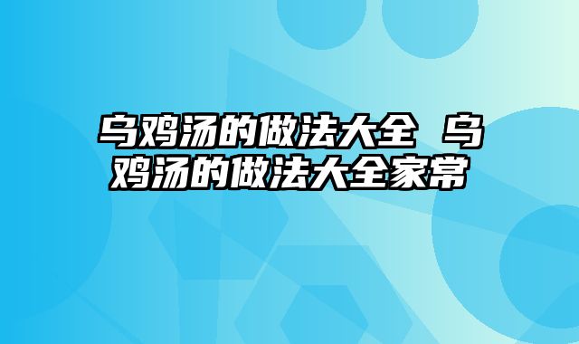 乌鸡汤的做法大全 乌鸡汤的做法大全家常