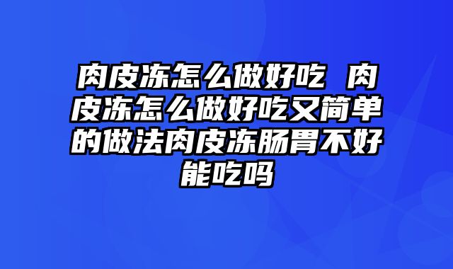 肉皮冻怎么做好吃 肉皮冻怎么做好吃又简单的做法肉皮冻肠胃不好能吃吗