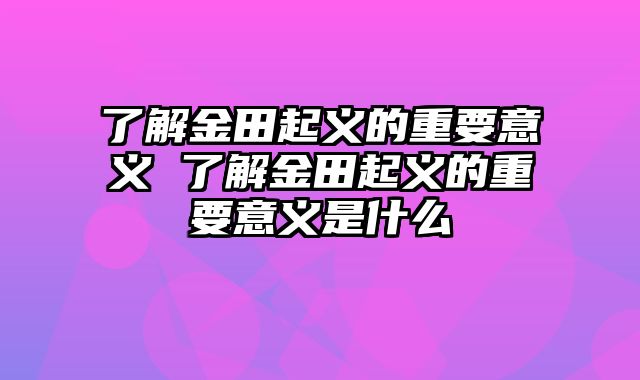 了解金田起义的重要意义 了解金田起义的重要意义是什么