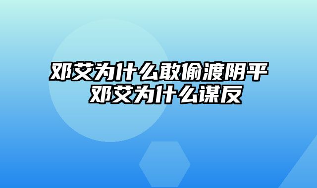 邓艾为什么敢偷渡阴平 邓艾为什么谋反