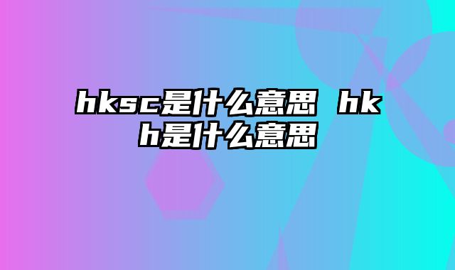 hksc是什么意思 hkh是什么意思