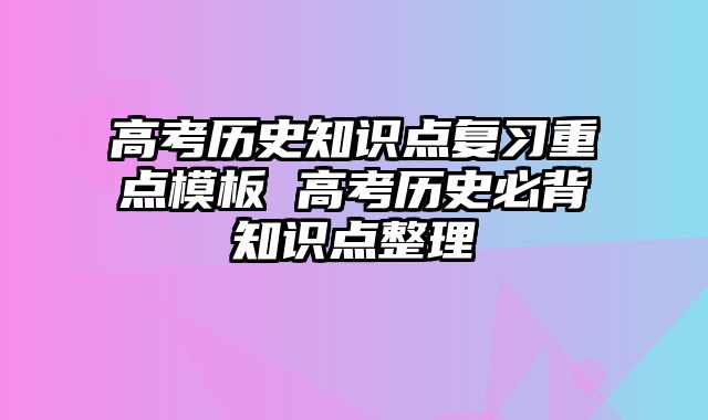 高考历史知识点复习重点模板 高考历史必背知识点整理