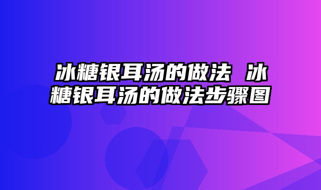 冰糖银耳汤的做法 冰糖银耳汤的做法步骤图
