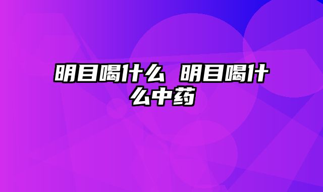 明目喝什么 明目喝什么中药