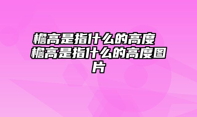 檐高是指什么的高度 檐高是指什么的高度图片