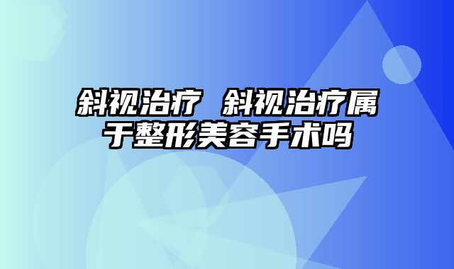 斜视治疗 斜视治疗属于整形美容手术吗