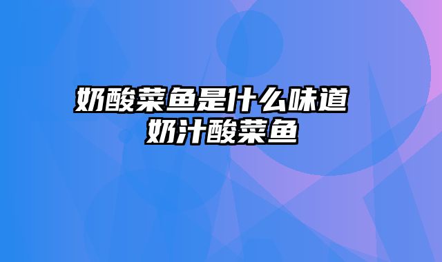 奶酸菜鱼是什么味道 奶汁酸菜鱼
